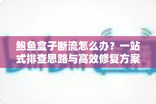 鲍鱼盒子断流怎么办？一站式排查思路与高效修复方案全解析