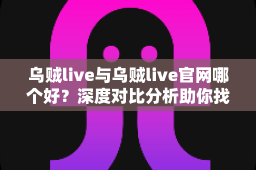 乌贼live与乌贼live官网哪个好？深度对比分析助你找到最适合自己的观看方式