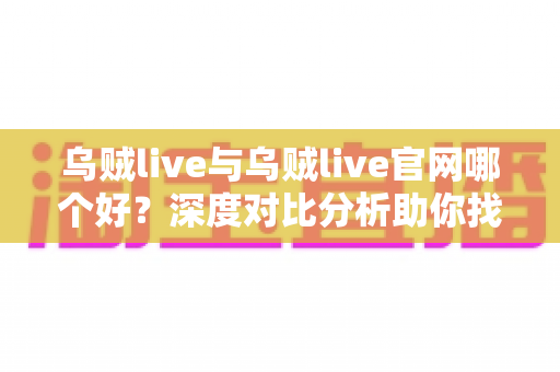 乌贼live与乌贼live官网哪个好？深度对比分析助你找到最适合自己的观看方式