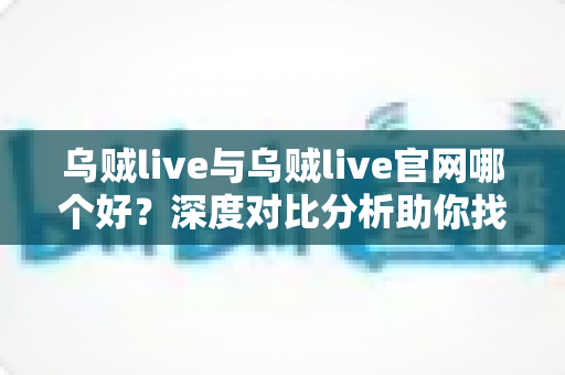 乌贼live与乌贼live官网哪个好？深度对比分析助你找到最适合自己的观看方式