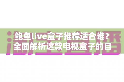 鲍鱼live盒子推荐适合谁？全面解析这款电视盒子的目标用户与选购指南