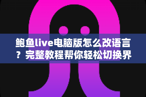 鲍鱼live电脑版怎么改语言?完整教程帮你轻松切换界面语言,畅享无障碍使用体验 鲍鱼live电脑版怎么改语言?完整教程帮你轻松切换界面语言,畅享无障碍使用体验