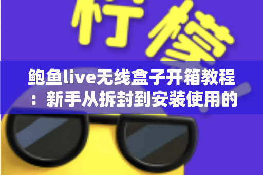 鲍鱼live无线盒子开箱教程：新手从拆封到安装使用的完整指南