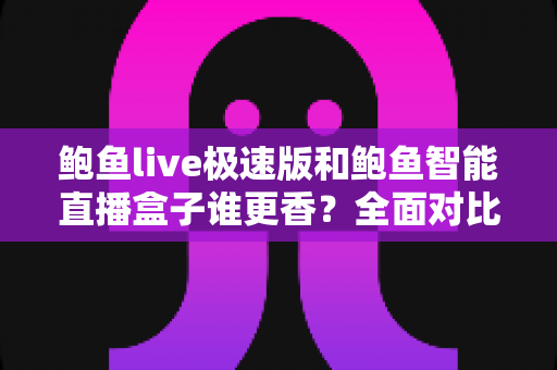 鲍鱼live极速版和鲍鱼智能直播盒子谁更香？全面对比评测助你一键选对不踩坑