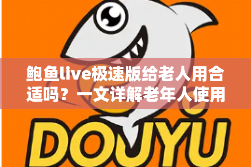 鲍鱼live极速版给老人用合适吗？一文详解老年人使用直播软件的优势、风险与安全指南