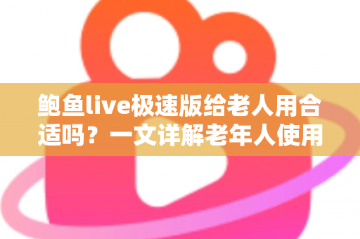 鲍鱼live极速版给老人用合适吗？一文详解老年人使用直播软件的优势、风险与安全指南