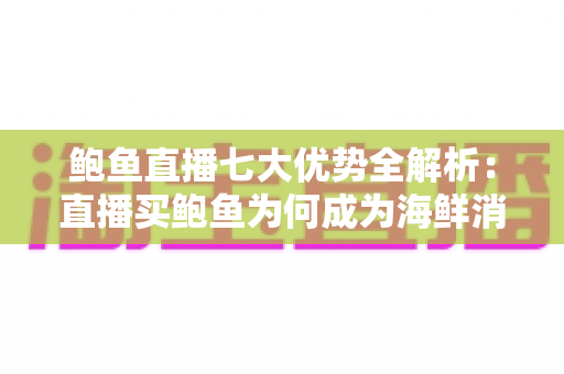 鲍鱼直播七大优势全解析：直播买鲍鱼为何成为海鲜消费新趋势？