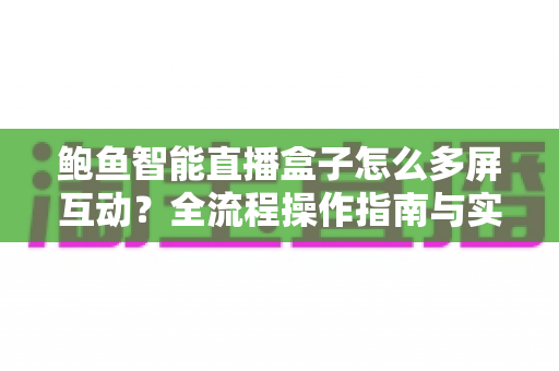 鲍鱼智能直播盒子怎么多屏互动?全流程操作指南与实用技巧一站式解析 鲍鱼智能直播盒子怎么多屏互动?全流程操作指南与实用技巧一站式解析