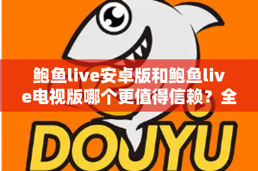 鲍鱼live安卓版和鲍鱼live电视版哪个更值得信赖?全维度对比与安全选择指南 鲍鱼live安卓版和鲍鱼live电视版哪个更值得信赖?全维度对比与安全选择指南