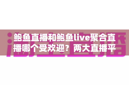 鲍鱼直播和鲍鱼live聚合直播哪个受欢迎?两大直播平台全方位对比与选择攻略 鲍鱼直播和鲍鱼live聚合直播哪个受欢迎?两大直播平台全方位对比与选择攻略