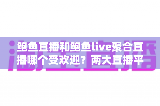 鲍鱼直播和鲍鱼live聚合直播哪个受欢迎?两大直播平台全方位对比与选择攻略 鲍鱼直播和鲍鱼live聚合直播哪个受欢迎?两大直播平台全方位对比与选择攻略