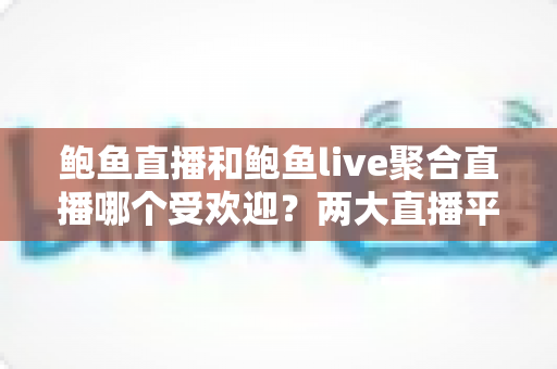 鲍鱼直播和鲍鱼live聚合直播哪个受欢迎?两大直播平台全方位对比与选择攻略 鲍鱼直播和鲍鱼live聚合直播哪个受欢迎?两大直播平台全方位对比与选择攻略