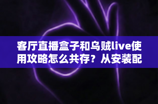 客厅直播盒子和乌贼live使用攻略怎么共存?从安装配置到流畅运行的全流程实战指南 客厅直播盒子和乌贼live使用攻略怎么共存?从安装配置到流畅运行的全流程实战指南