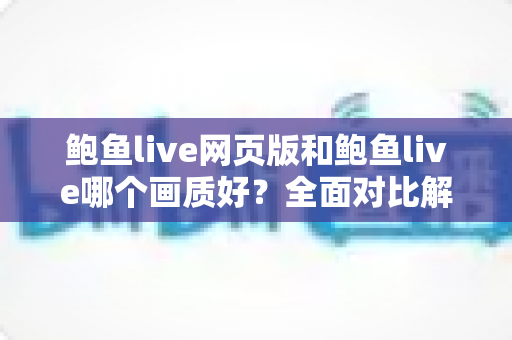 鲍鱼live网页版和鲍鱼live哪个画质好？全面对比解析帮你选出最佳观看方案
