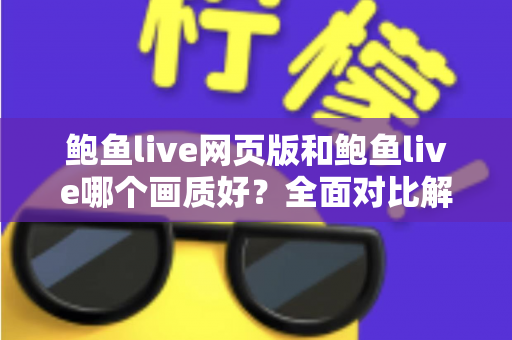 鲍鱼live网页版和鲍鱼live哪个画质好？全面对比解析帮你选出最佳观看方案