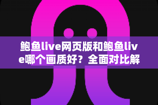 鲍鱼live网页版和鲍鱼live哪个画质好？全面对比解析帮你选出最佳观看方案