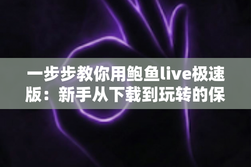 一步步教你用鲍鱼live极速版：新手从下载到玩转的保姆级完整指南