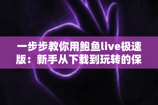 一步步教你用鲍鱼live极速版：新手从下载到玩转的保姆级完整指南
