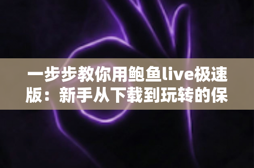 一步步教你用鲍鱼live极速版：新手从下载到玩转的保姆级完整指南