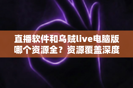 直播软件和乌贼live电脑版哪个资源全?资源覆盖深度对比与选购指南 直播软件和乌贼live电脑版哪个资源全?资源覆盖深度对比与选购指南