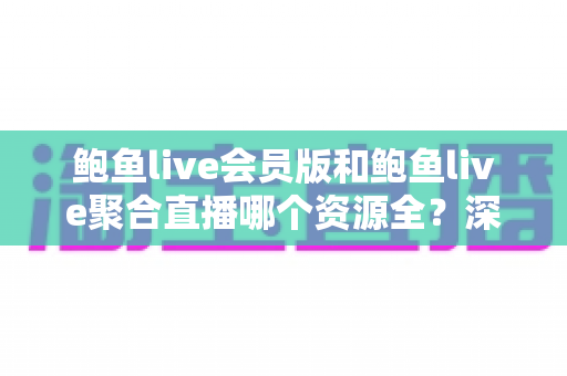 鲍鱼live会员版和鲍鱼live聚合直播哪个资源全?深度对比评测,帮你选对版本不踩坑 鲍鱼live会员版和鲍鱼live聚合直播哪个资源全?深度对比评测,帮你选对版本不踩坑