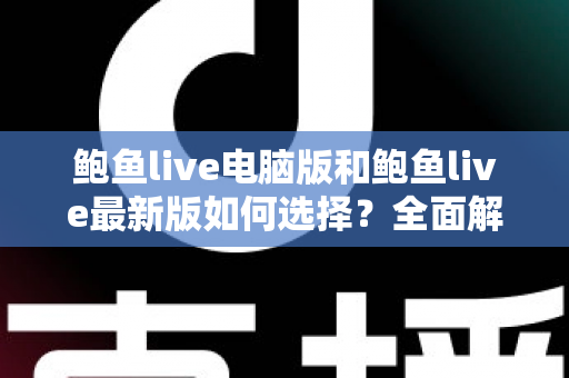 鲍鱼live电脑版和鲍鱼live最新版如何选择?全面解析两大版本差异,帮你找到最适合自己的观看方案 鲍鱼live电脑版和鲍鱼live最新版如何选择?全面解析两大版本差异,帮你找到最适合自己的观看方案