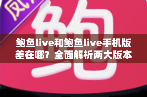 鲍鱼live和鲍鱼live手机版差在哪？全面解析两大版本的核心区别与选择指南