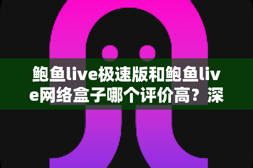 鲍鱼live极速版和鲍鱼live网络盒子哪个评价高？深度对比与选择指南