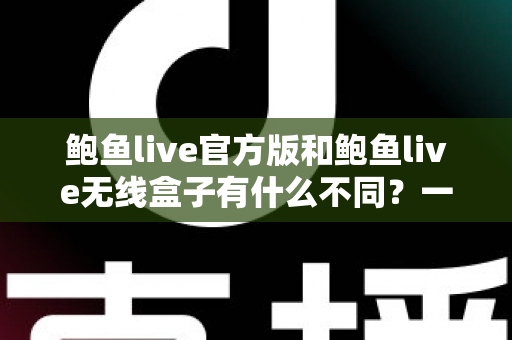 鲍鱼live官方版和鲍鱼live无线盒子有什么不同?一篇文章帮你彻底搞懂两大版本差异 鲍鱼live官方版和鲍鱼live无线盒子有什么不同?一篇文章帮你彻底搞懂两大版本差异