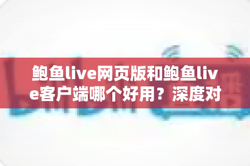 鲍鱼live网页版和鲍鱼live客户端哪个好用？深度对比分析帮你做出最佳选择
