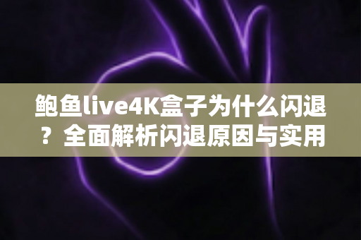 鲍鱼live4K盒子为什么闪退?全面解析闪退原因与实用解决方案 鲍鱼live4K盒子为什么闪退?全面解析闪退原因与实用解决方案