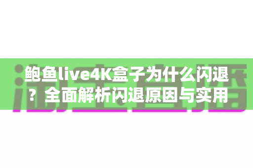鲍鱼live4K盒子为什么闪退？全面解析闪退原因与实用解决方案