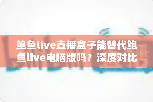 鲍鱼live直播盒子能替代鲍鱼live电脑版吗？深度对比帮你找到最适合的观看方式