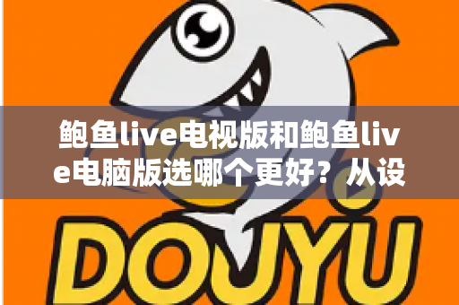 鲍鱼live电视版和鲍鱼live电脑版选哪个更好?从设备、体验到使用场景的全方位对比指南 鲍鱼live电视版和鲍鱼live电脑版选哪个更好?从设备、体验到使用场景的全方位对比指南