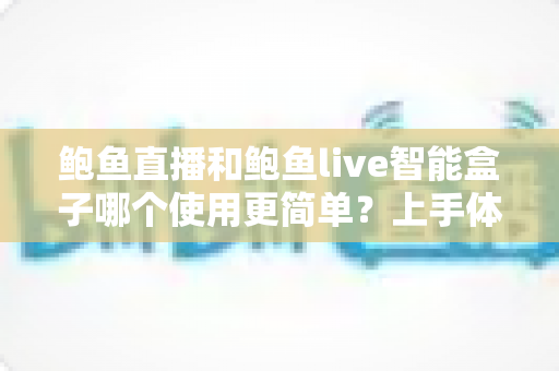 鲍鱼直播和鲍鱼live智能盒子哪个使用更简单?上手体验全面对比与选择指南 鲍鱼直播和鲍鱼live智能盒子哪个使用更简单?上手体验全面对比与选择指南