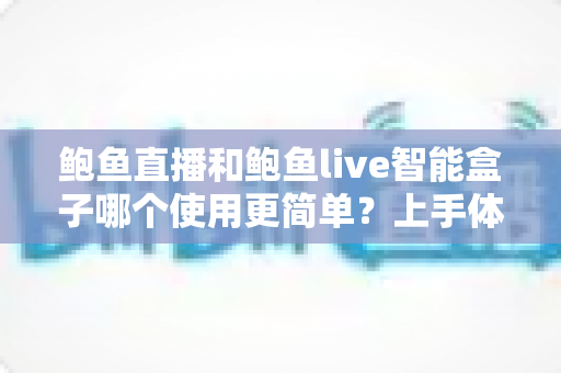 鲍鱼直播和鲍鱼live智能盒子哪个使用更简单？上手体验全面对比与选择指南