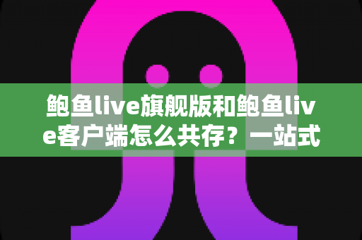 鲍鱼live旗舰版和鲍鱼live客户端怎么共存？一站式安装配置与使用全攻略