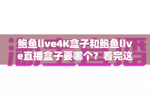 鲍鱼live4K盒子和鲍鱼live直播盒子要哪个?看完这篇不再纠结 鲍鱼live4K盒子和鲍鱼live直播盒子要哪个?看完这篇不再纠结