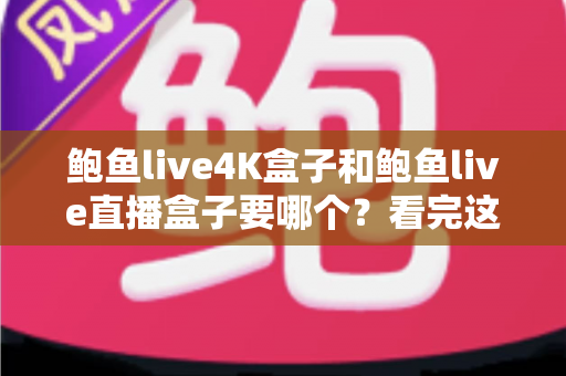 鲍鱼live4K盒子和鲍鱼live直播盒子要哪个?看完这篇不再纠结 鲍鱼live4K盒子和鲍鱼live直播盒子要哪个?看完这篇不再纠结