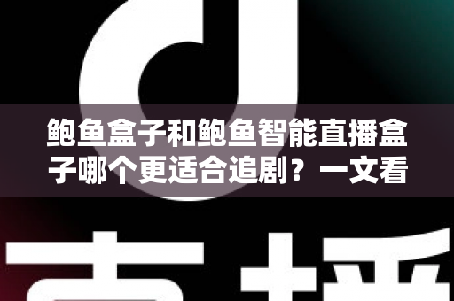 鲍鱼盒子和鲍鱼智能直播盒子哪个更适合追剧?一文看懂两款电视盒子的追剧体验差异,帮你选对客厅追剧神器 鲍鱼盒子和鲍鱼智能直播盒子哪个更适合追剧?一文看懂两款电视盒子的追剧体验差异,帮你选对客厅追剧神器