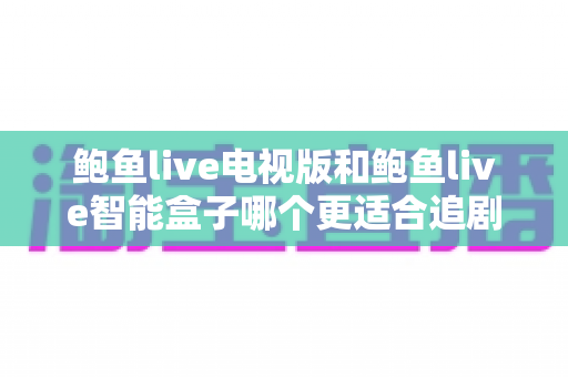 鲍鱼live电视版和鲍鱼live智能盒子哪个更适合追剧?全面对比评测帮你找到最佳追剧利器 鲍鱼live电视版和鲍鱼live智能盒子哪个更适合追剧?全面对比评测帮你找到最佳追剧利器