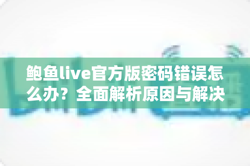 鲍鱼live官方版密码错误怎么办?全面解析原因与解决方法 鲍鱼live官方版密码错误怎么办?全面解析原因与解决方法