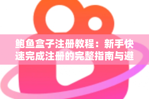 鲍鱼盒子注册教程：新手快速完成注册的完整指南与避坑技巧