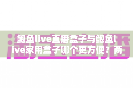 鲍鱼live直播盒子与鲍鱼live家用盒子哪个更方便?两款盒子的全面对比与选购指南 鲍鱼live直播盒子与鲍鱼live家用盒子哪个更方便?两款盒子的全面对比与选购指南