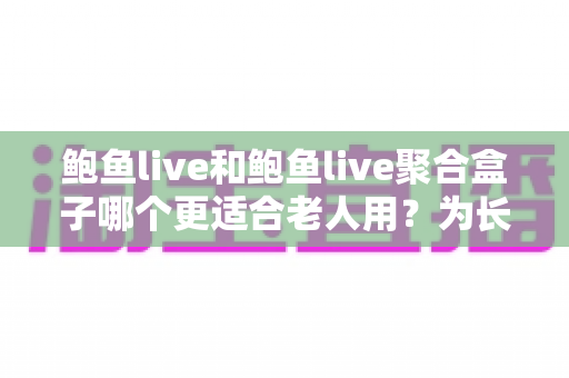 鲍鱼live和鲍鱼live聚合盒子哪个更适合老人用?为长辈挑选观影设备的实用指南 鲍鱼live和鲍鱼live聚合盒子哪个更适合老人用?为长辈挑选观影设备的实用指南