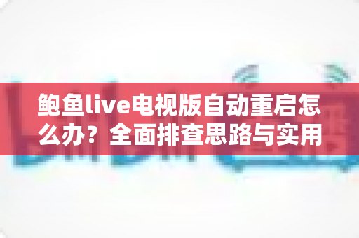 鲍鱼live电视版自动重启怎么办？全面排查思路与实用解决指南