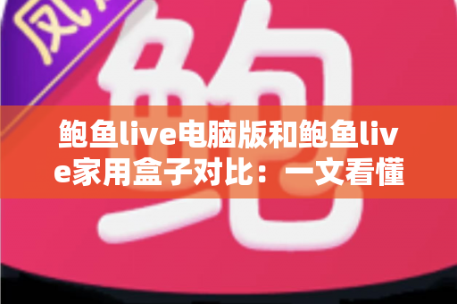 鲍鱼live电脑版和鲍鱼live家用盒子对比:一文看懂核心差异,选对设备畅享高清直播新体验 鲍鱼live电脑版和鲍鱼live家用盒子对比:一文看懂核心差异,选对设备畅享高清直播新体验