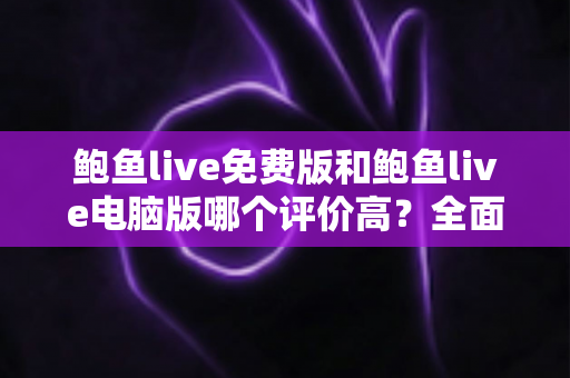 鲍鱼live免费版和鲍鱼live电脑版哪个评价高？全面口碑对比与选购指南一文读懂