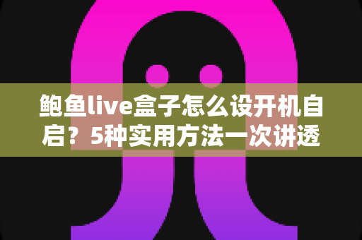 鲍鱼live盒子怎么设开机自启？5种实用方法一次讲透，开机即看直播不卡顿
