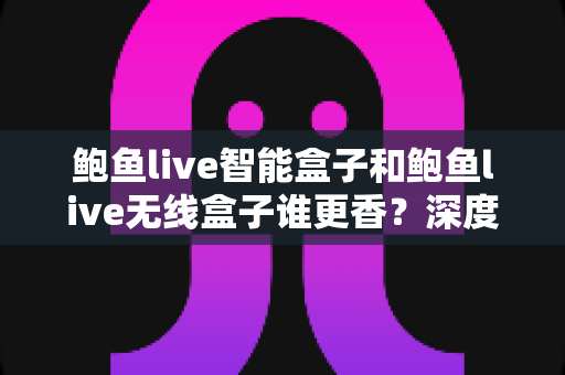 鲍鱼live智能盒子和鲍鱼live无线盒子谁更香?深度对比帮你选对不选贵 鲍鱼live智能盒子和鲍鱼live无线盒子谁更香?深度对比帮你选对不选贵